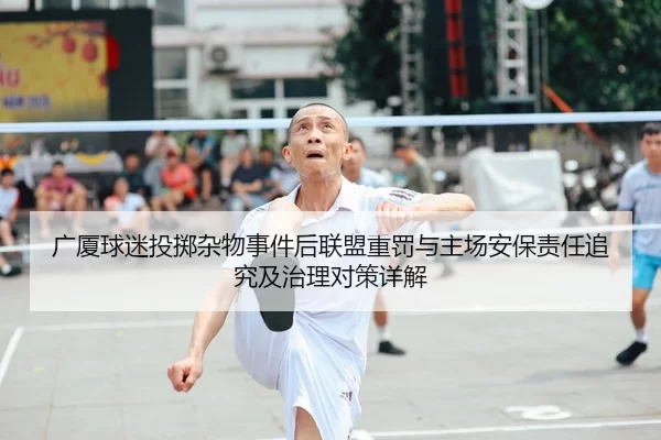 广厦球迷投掷杂物事件后联盟重罚与主场安保责任追究及治理对策详解