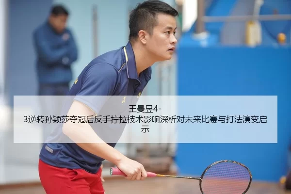 王曼昱4-3逆转孙颖莎夺冠后反手拧拉技术影响深析对未来比赛与打法演变启示