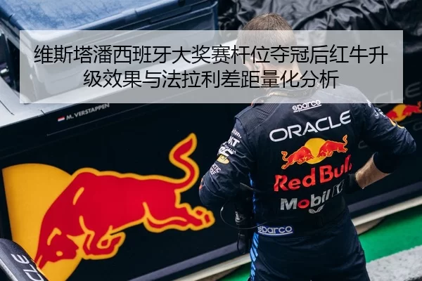 维斯塔潘西班牙大奖赛杆位夺冠后红牛升级效果与法拉利差距量化分析
