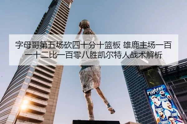字母哥第五场砍四十分十篮板 雄鹿主场一百一十二比一百零八胜凯尔特人战术解析